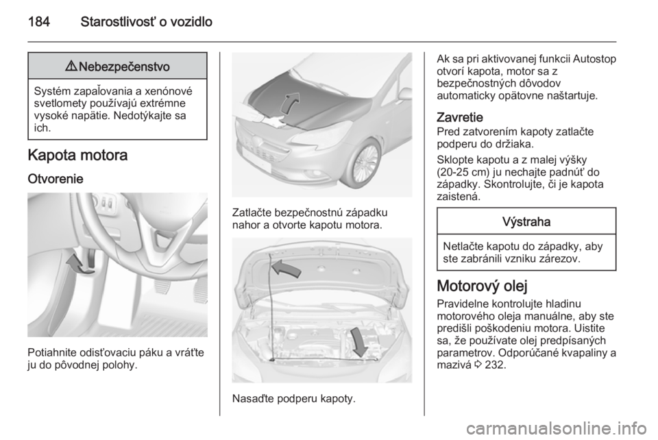 OPEL CORSA 2015  Používateľská príručka (in Slovak) 184Starostlivosť o vozidlo9Nebezpečenstvo
Systém zapaľovania a xenónové
svetlomety používajú extrémne
vysoké napätie. Nedotýkajte sa
ich.
Kapota motora
Otvorenie
Potiahnite odisťovaciu p