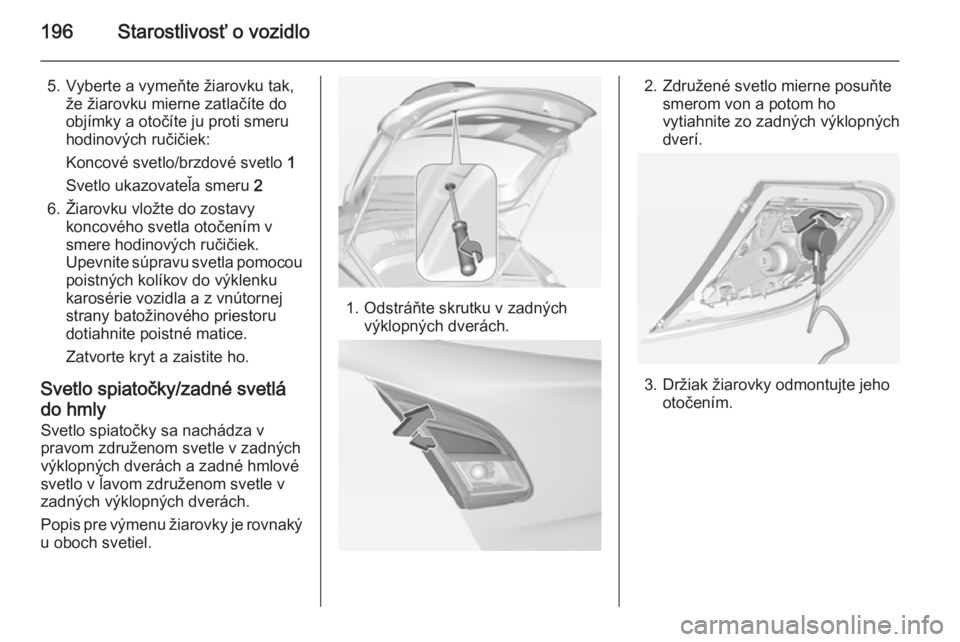OPEL CORSA 2015  Používateľská príručka (in Slovak) 196Starostlivosť o vozidlo
5. Vyberte a vymeňte žiarovku tak,že žiarovku mierne zatlačíte do
objímky a otočíte ju proti smeru
hodinových ručičiek:
Koncové svetlo/brzdové svetlo  1
Svetl