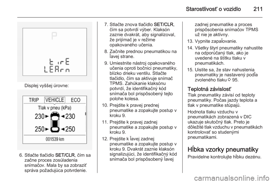 OPEL CORSA 2015  Používateľská príručka (in Slovak) Starostlivosť o vozidlo211
Displej vyššej úrovne:
6. Stlačte tlačidlo SET/CLR, čím sa
začne proces zosúladenia snímačov. Mala by sa zobraziť
správa požadujúca potvrdenie.
7. Stlačte z