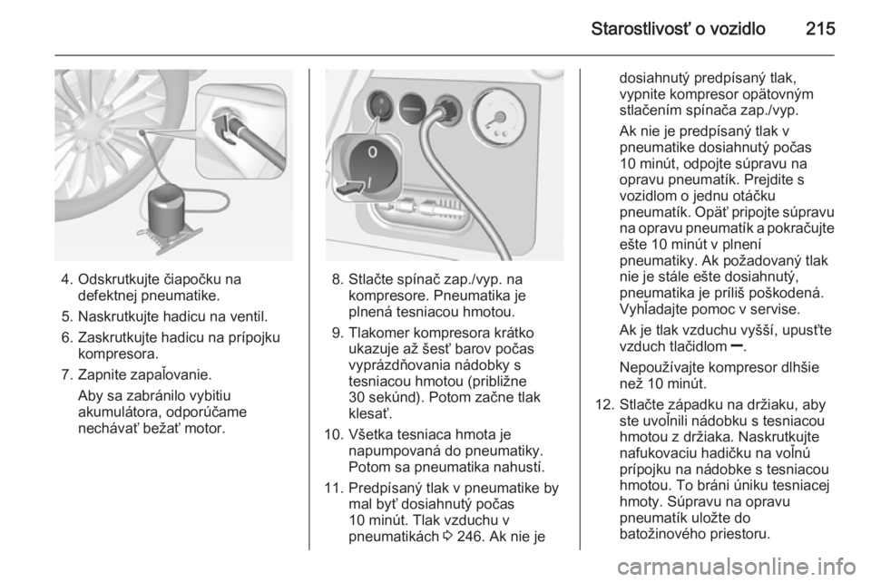 OPEL CORSA 2015  Používateľská príručka (in Slovak) Starostlivosť o vozidlo215
4. Odskrutkujte čiapočku nadefektnej pneumatike.
5. Naskrutkujte hadicu na ventil.
6. Zaskrutkujte hadicu na prípojku kompresora.
7. Zapnite zapaľovanie. Aby sa zabrán