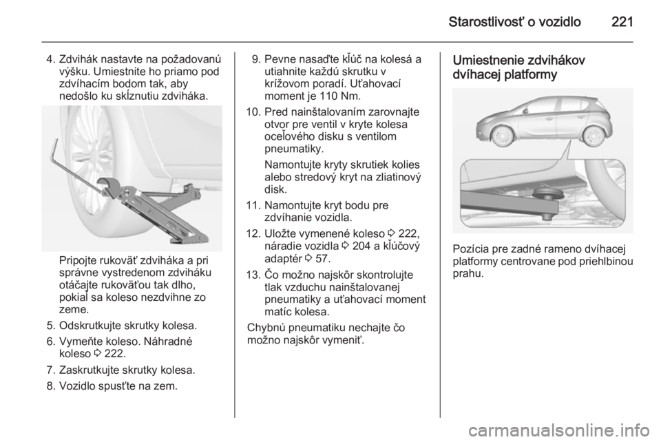 OPEL CORSA 2015  Používateľská príručka (in Slovak) Starostlivosť o vozidlo221
4. Zdvihák nastavte na požadovanúvýšku. Umiestnite ho priamo pod
zdvíhacím bodom tak, aby
nedošlo ku skĺznutiu zdviháka.
Pripojte rukoväť zdviháka a pri
správ