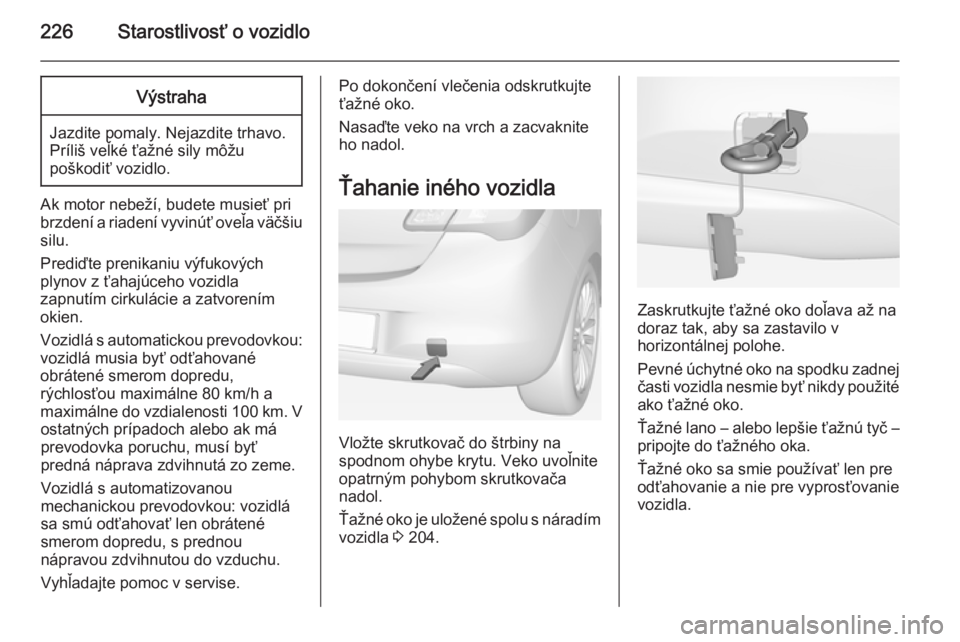 OPEL CORSA 2015  Používateľská príručka (in Slovak) 226Starostlivosť o vozidloVýstraha
Jazdite pomaly. Nejazdite trhavo.
Príliš veľké ťažné sily môžu
poškodiť vozidlo.
Ak motor nebeží, budete musieť pri
brzdení a riadení vyvinúť ove