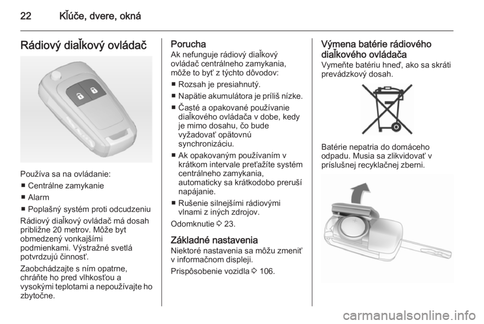 OPEL CORSA 2015  Používateľská príručka (in Slovak) 22Kľúče, dvere, oknáRádiový diaľkový ovládač
Používa sa na ovládanie:■ Centrálne zamykanie
■ Alarm
■ Poplašný systém proti odcudzeniu
Rádiový diaľkový ovládač má dosah
pr