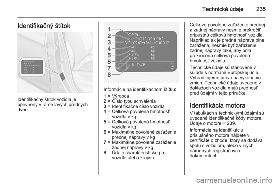 OPEL CORSA 2015  Používateľská príručka (in Slovak) Technické údaje235Identifikačný štítok
Identifikačný štítok vozidla je
upevnený v ráme ľavých predných
dverí.
Informácie na identifikačnom štítku:
1=Výrobca2=Číslo typu schvále