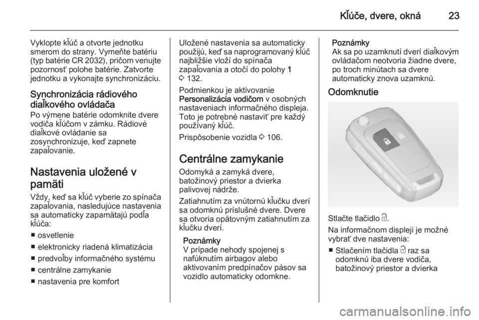 OPEL CORSA 2015  Používateľská príručka (in Slovak) Kľúče, dvere, okná23
Vyklopte kľúč a otvorte jednotku
smerom do strany. Vymeňte batériu
(typ batérie CR 2032), pričom venujte pozornosť polohe batérie. Zatvorte
jednotku a vykonajte synch