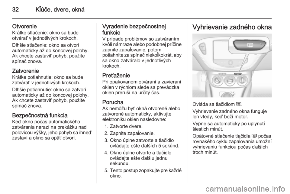 OPEL CORSA 2015  Používateľská príručka (in Slovak) 32Kľúče, dvere, okná
Otvorenie
Krátke stlačenie: okno sa bude
otvárať v jednotlivých krokoch.
Dlhšie stlačenie: okno sa otvorí
automaticky až do koncovej polohy.
Ak chcete zastaviť pohyb