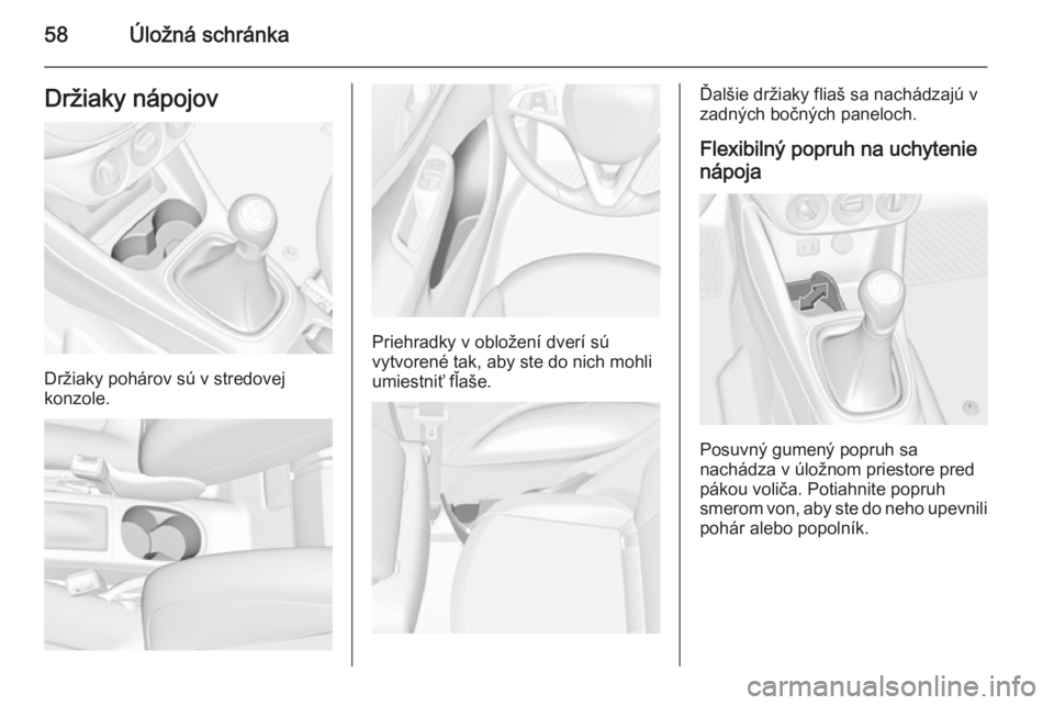OPEL CORSA 2015  Používateľská príručka (in Slovak) 58Úložná schránkaDržiaky nápojov
Držiaky pohárov sú v stredovej
konzole.
Priehradky v obložení dverí sú
vytvorené tak, aby ste do nich mohli
umiestniť fľaše.
Ďalšie držiaky fliaš 