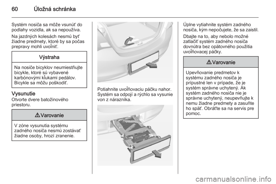 OPEL CORSA 2015  Používateľská príručka (in Slovak) 60Úložná schránka
Systém nosiča sa môže vsunúť do
podlahy vozidla, ak sa nepoužíva.
Na jazdných kolesách nesmú byť
žiadne predmety, ktoré by sa počas
prepravy mohli uvoľniť.Výstr