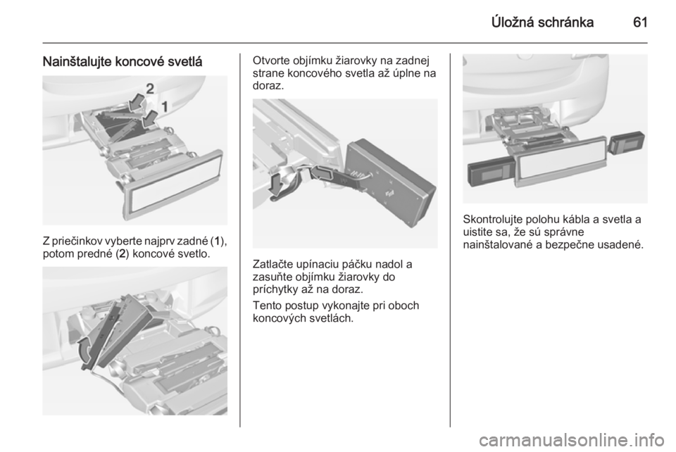 OPEL CORSA 2015  Používateľská príručka (in Slovak) Úložná schránka61
Nainštalujte koncové svetlá
Z priečinkov vyberte najprv zadné (1),
potom predné ( 2) koncové svetlo.
Otvorte objímku žiarovky na zadnej
strane koncového svetla až úpl