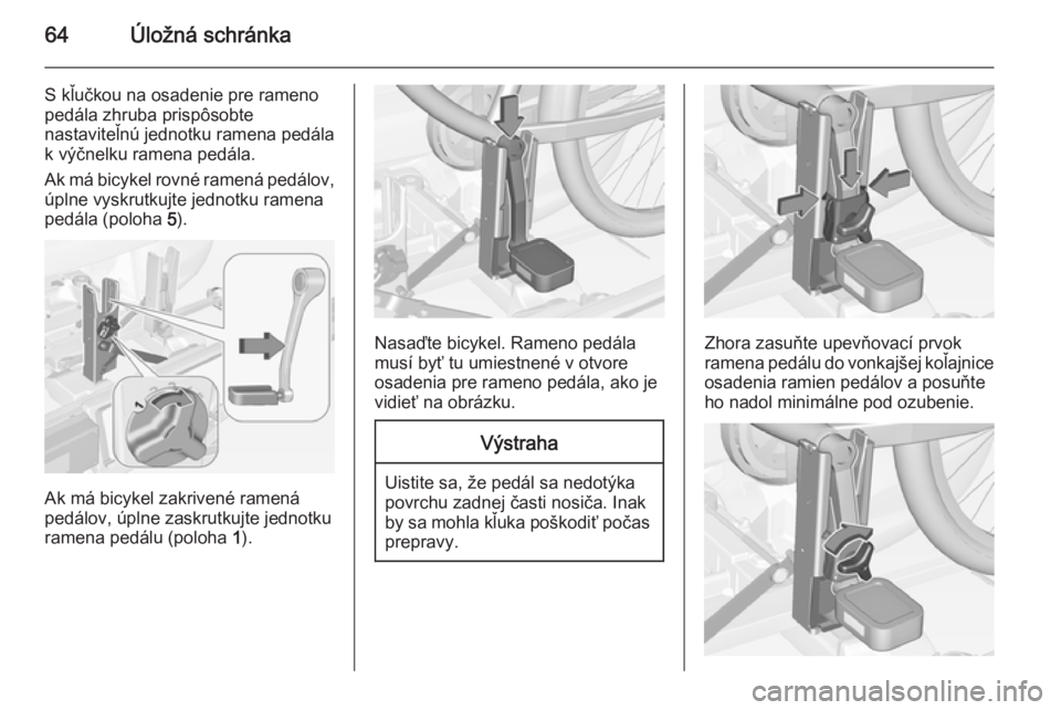 OPEL CORSA 2015  Používateľská príručka (in Slovak) 64Úložná schránka
S kľučkou na osadenie pre rameno
pedála zhruba prispôsobte
nastaviteľnú jednotku ramena pedála
k výčnelku ramena pedála.
Ak má bicykel rovné ramená pedálov, úplne 