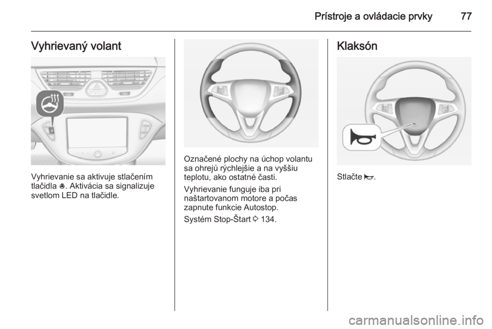 OPEL CORSA 2015  Používateľská príručka (in Slovak) Prístroje a ovládacie prvky77Vyhrievaný volant
Vyhrievanie sa aktivuje stlačením
tlačidla  *. Aktivácia sa signalizuje
svetlom LED na tlačidle.
Označené plochy na úchop volantu
sa ohrejú r