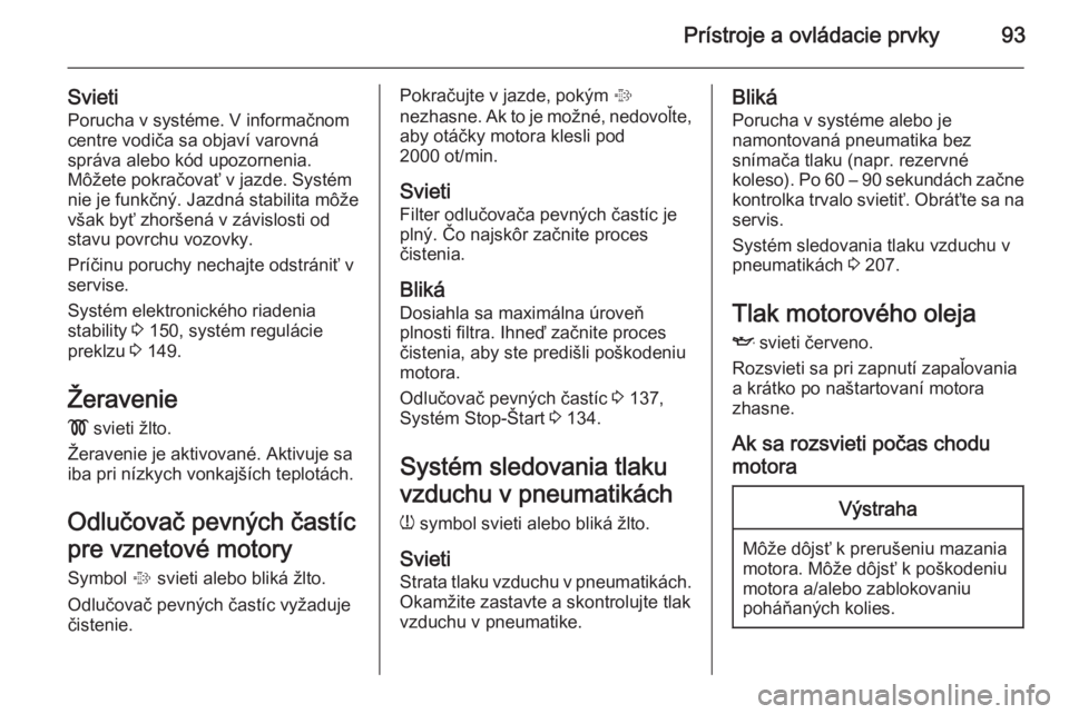 OPEL CORSA 2015  Používateľská príručka (in Slovak) Prístroje a ovládacie prvky93
SvietiPorucha v systéme. V informačnom
centre vodiča sa objaví varovná
správa alebo kód upozornenia.
Môžete pokračovať v jazde. Systém
nie je funkčný. Jaz