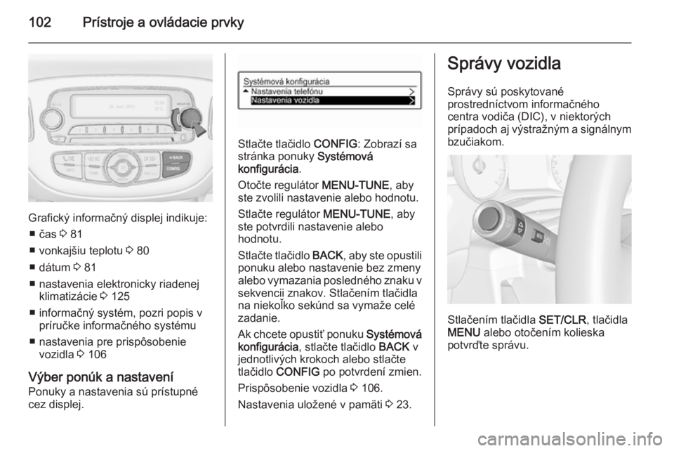 OPEL CORSA 2015.5  Používateľská príručka (in Slovak) 102Prístroje a ovládacie prvky
Grafický informačný displej indikuje:■ čas  3 81
■ vonkajšiu teplotu  3 80
■ dátum  3 81
■ nastavenia elektronicky riadenej klimatizácie  3 125
■ info