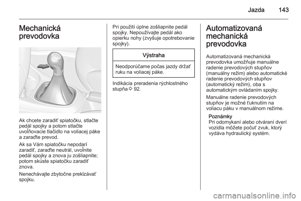 OPEL CORSA 2015.5  Používateľská príručka (in Slovak) Jazda143Mechanická
prevodovka
Ak chcete zaradiť spiatočku, stlačte
pedál spojky a potom stlačte
uvoľňovacie tlačidlo na voliacej páke
a zaraďte prevod.
Ak sa Vám spiatočku nepodarí
zarad