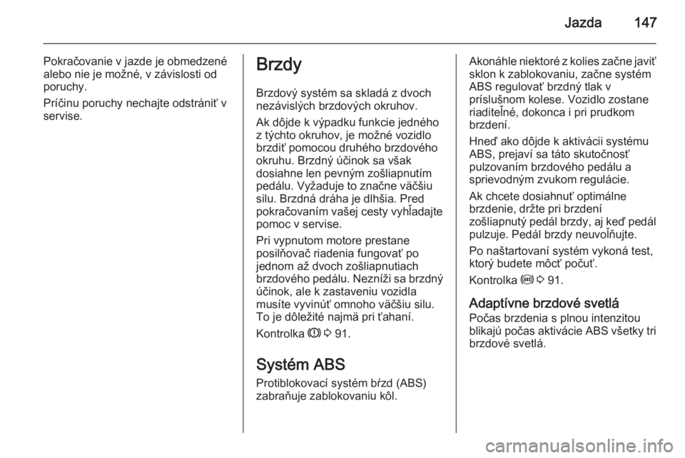 OPEL CORSA 2015.5  Používateľská príručka (in Slovak) Jazda147
Pokračovanie v jazde je obmedzené
alebo nie je možné, v závislosti od
poruchy.
Príčinu poruchy nechajte odstrániť v
servise.Brzdy
Brzdový systém sa skladá z dvoch
nezávislých br