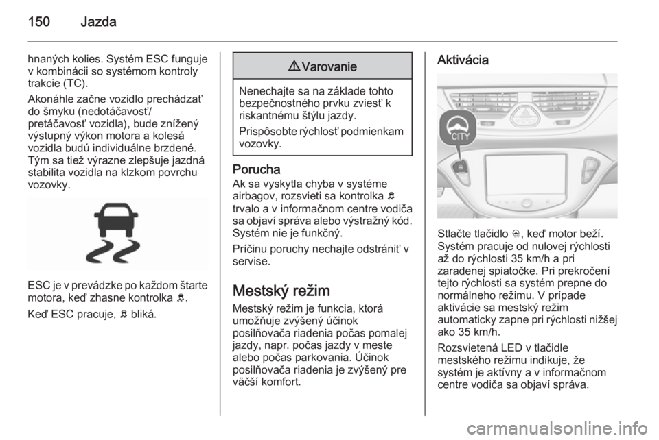 OPEL CORSA 2015.5  Používateľská príručka (in Slovak) 150Jazda
hnaných kolies. Systém ESC fungujev kombinácii so systémom kontroly
trakcie (TC).
Akonáhle začne vozidlo prechádzať
do šmyku (nedotáčavosť/
pretáčavosť vozidla), bude znížen�