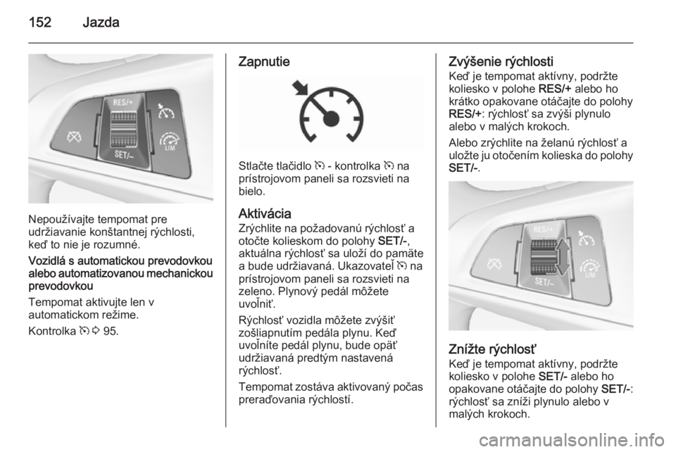 OPEL CORSA 2015.5  Používateľská príručka (in Slovak) 152Jazda
Nepoužívajte tempomat pre
udržiavanie konštantnej rýchlosti,
keď to nie je rozumné.
Vozidlá s automatickou prevodovkou alebo automatizovanou mechanickou prevodovkou
Tempomat aktivujte