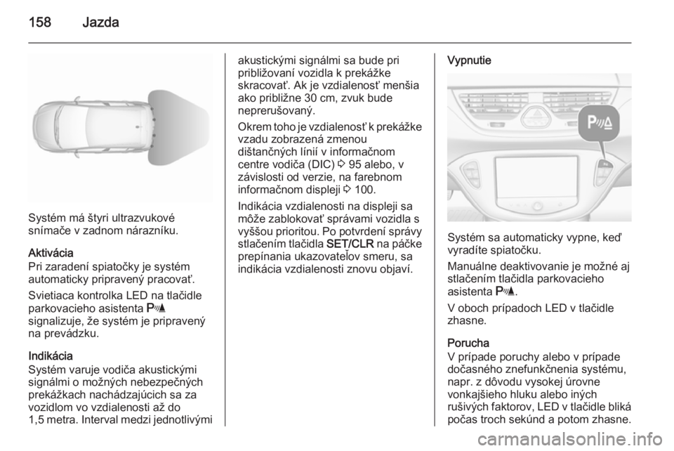 OPEL CORSA 2015.5  Používateľská príručka (in Slovak) 158Jazda
Systém má štyri ultrazvukové
snímače v zadnom nárazníku.
Aktivácia
Pri zaradení spiatočky je systém
automaticky pripravený pracovať.
Svietiaca kontrolka LED na tlačidle
parkova