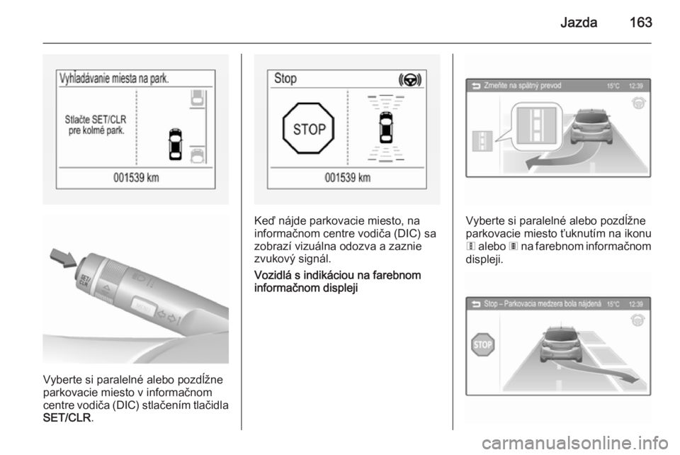 OPEL CORSA 2015.5  Používateľská príručka (in Slovak) Jazda163
Vyberte si paralelné alebo pozdĺžne
parkovacie miesto v informačnom
centre vodiča (DIC) stlačením tlačidla SET/CLR .
Keď nájde parkovacie miesto, na
informačnom centre vodiča (DIC