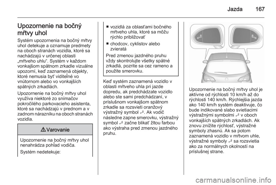 OPEL CORSA 2015.5  Používateľská príručka (in Slovak) Jazda167Upozornenie na bočný
mŕtvy uhol Systém upozornenia na bočný mŕtvyuhol detekuje a oznamuje predmety
na oboch stranách vozidla, ktoré sa
nachádzajú v určenej oblasti
„mŕtveho uhlu