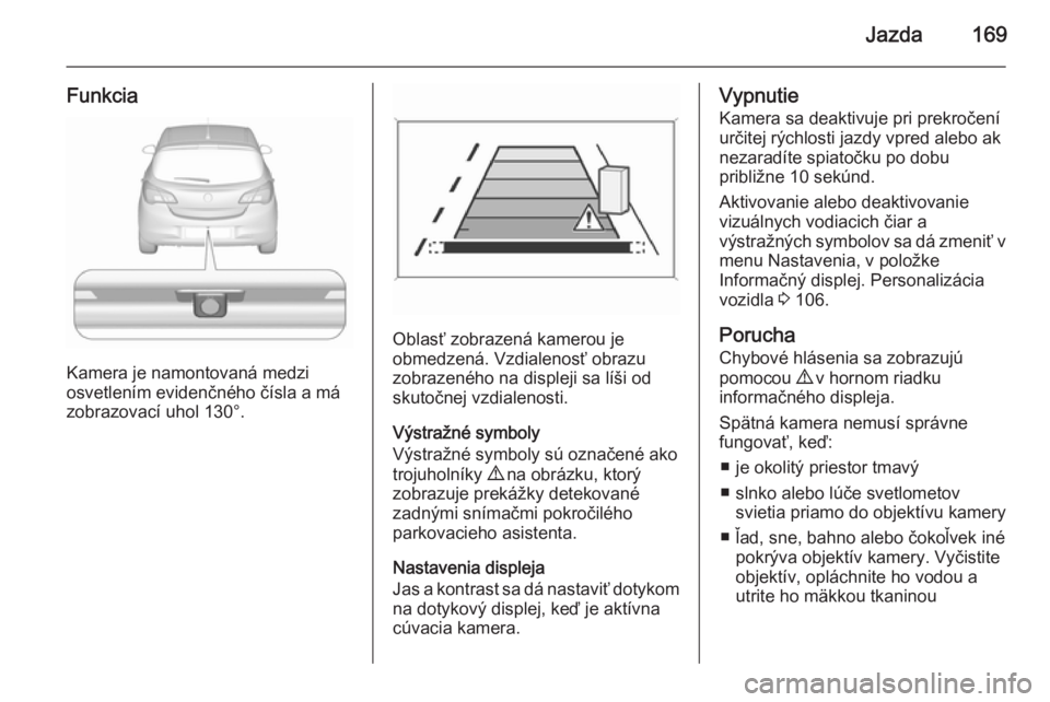 OPEL CORSA 2015.5  Používateľská príručka (in Slovak) Jazda169
Funkcia
Kamera je namontovaná medzi
osvetlením evidenčného čísla a má
zobrazovací uhol 130°.
Oblasť zobrazená kamerou je
obmedzená. Vzdialenosť obrazu
zobrazeného na displeji sa
