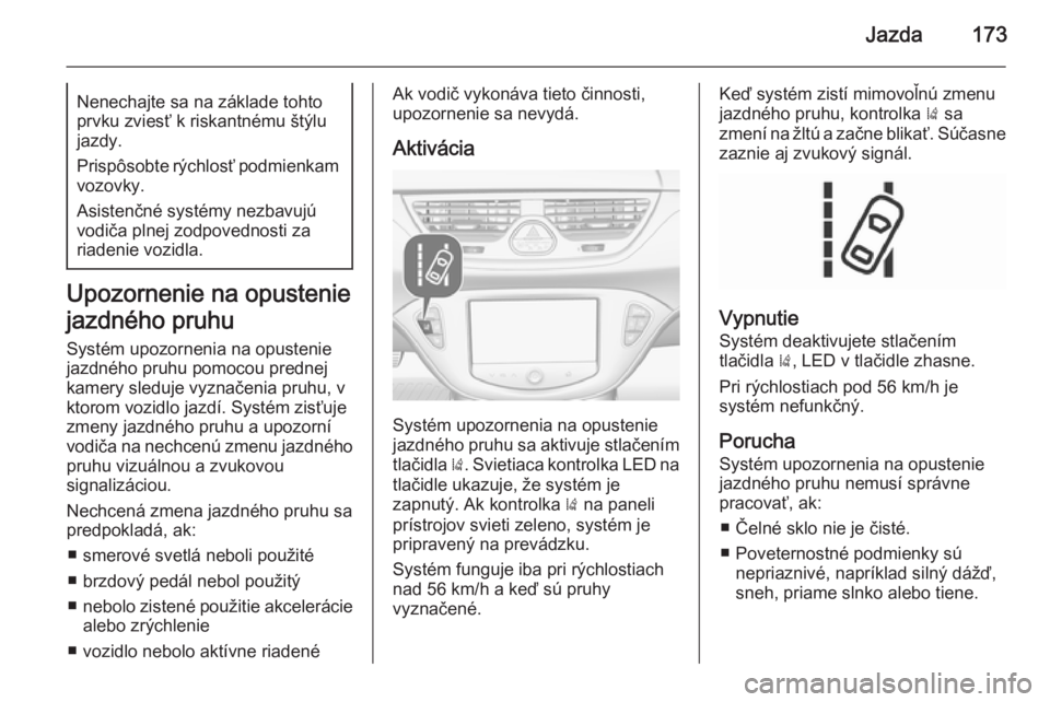 OPEL CORSA 2015.5  Používateľská príručka (in Slovak) Jazda173Nenechajte sa na základe tohto
prvku zviesť k riskantnému štýlu
jazdy.
Prispôsobte rýchlosť podmienkam vozovky.
Asistenčné systémy nezbavujú
vodiča plnej zodpovednosti za
riadenie