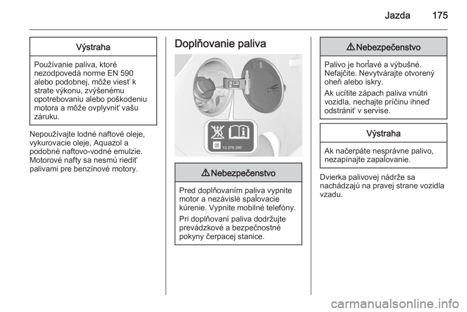 OPEL CORSA 2015.5  Používateľská príručka (in Slovak) Jazda175Výstraha
Používanie paliva, ktoré
nezodpovedá norme EN 590
alebo podobnej, môže viesť k
strate výkonu, zvýšenému
opotrebovaniu alebo poškodeniu
motora a môže ovplyvniť vašu
z�