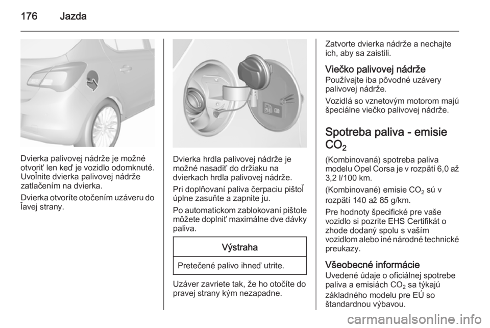 OPEL CORSA 2015.5  Používateľská príručka (in Slovak) 176Jazda
Dvierka palivovej nádrže je možné
otvoriť len keď je vozidlo odomknuté. Uvoľnite dvierka palivovej nádrže
zatlačením na dvierka.
Dvierka otvoríte otočením uzáveru do
ľavej st