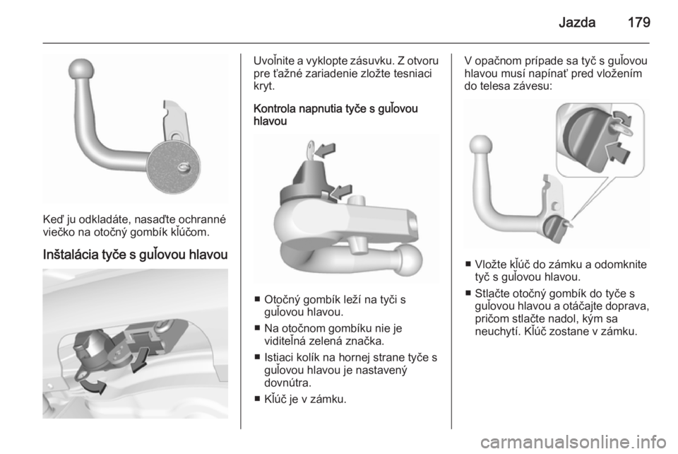 OPEL CORSA 2015.5  Používateľská príručka (in Slovak) Jazda179
Keď ju odkladáte, nasaďte ochranné
viečko na otočný gombík kľúčom.
Inštalácia tyče s guľovou hlavou
Uvoľnite a vyklopte zásuvku. Z otvoru
pre ťažné zariadenie zložte tesn