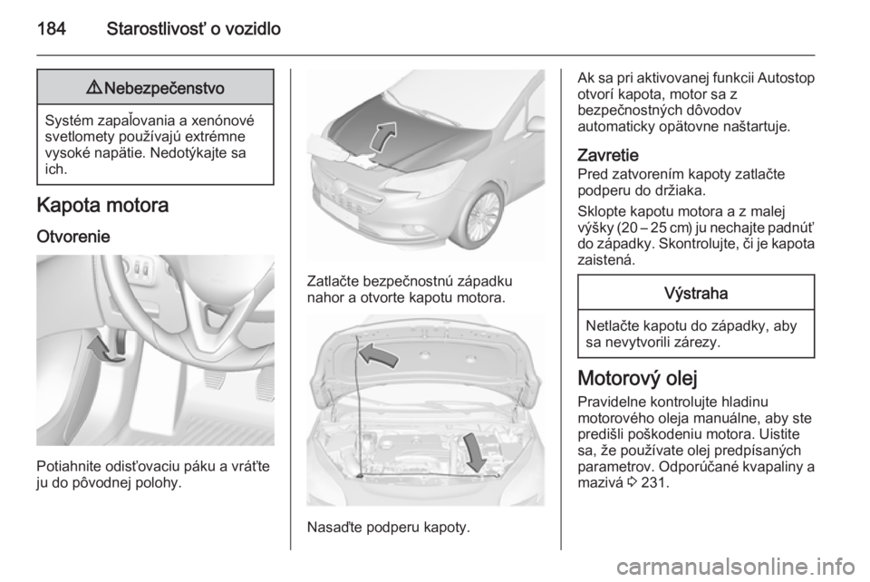 OPEL CORSA 2015.5 Používateľská príručka (in Slovak) 184Starostlivosť o vozidlo9Nebezpečenstvo
Systém zapaľovania a xenónové
svetlomety používajú extrémne
vysoké napätie. Nedotýkajte sa
ich.
Kapota motora
Otvorenie
Potiahnite odisťovaciu p OPEL CORSA 2015.5 Používateľská príručka (in Slovak) 184Starostlivosť o vozidlo9Nebezpečenstvo
Systém zapaľovania a xenónové
svetlomety používajú extrémne
vysoké napätie. Nedotýkajte sa
ich.
Kapota motora
Otvorenie
Potiahnite odisťovaciu p