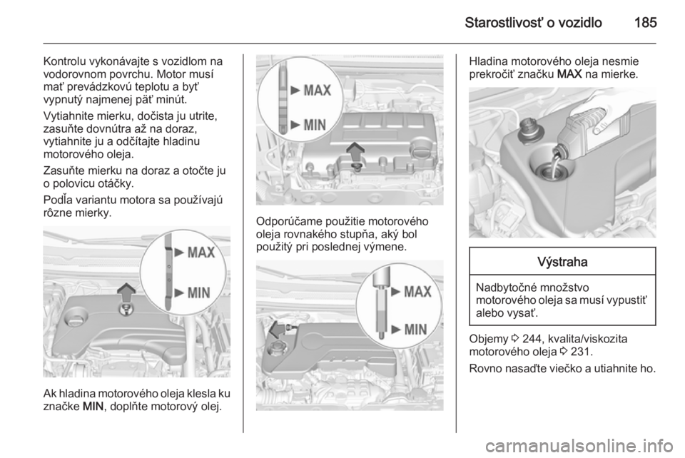 OPEL CORSA 2015.5  Používateľská príručka (in Slovak) Starostlivosť o vozidlo185
Kontrolu vykonávajte s vozidlom na
vodorovnom povrchu. Motor musí mať prevádzkovú teplotu a byť
vypnutý najmenej päť minút.
Vytiahnite mierku, dočista ju utrite,
