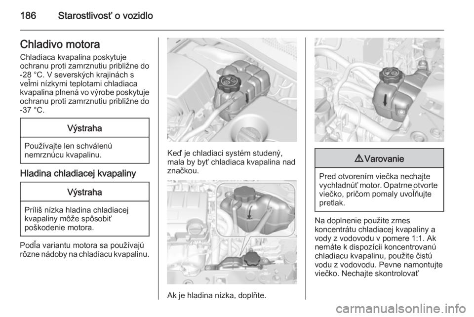 OPEL CORSA 2015.5  Používateľská príručka (in Slovak) 186Starostlivosť o vozidloChladivo motoraChladiaca kvapalina poskytuje
ochranu proti zamrznutiu približne do
-28 °C. V severských krajinách s
veľmi nízkymi teplotami chladiaca
kvapalina plnená