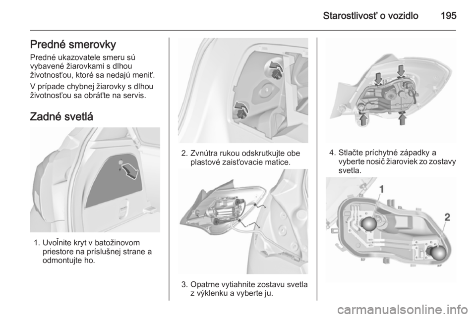 OPEL CORSA 2015.5  Používateľská príručka (in Slovak) Starostlivosť o vozidlo195Predné smerovkyPredné ukazovatele smeru sú
vybavené žiarovkami s dlhou
životnosťou, ktoré sa nedajú meniť.
V prípade chybnej žiarovky s dlhou životnosťou sa ob