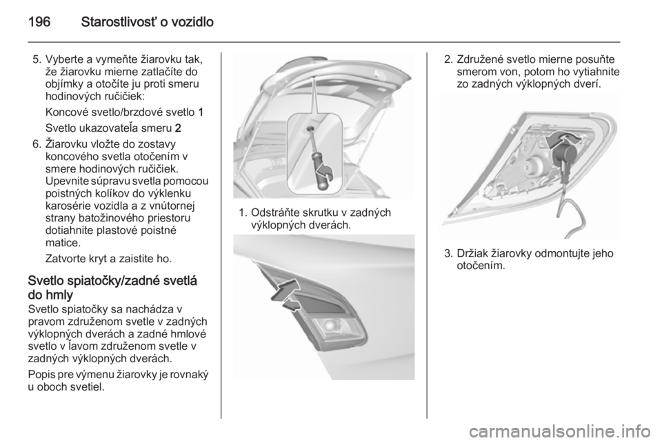 OPEL CORSA 2015.5  Používateľská príručka (in Slovak) 196Starostlivosť o vozidlo
5. Vyberte a vymeňte žiarovku tak,že žiarovku mierne zatlačíte do
objímky a otočíte ju proti smeru
hodinových ručičiek:
Koncové svetlo/brzdové svetlo  1
Svetl