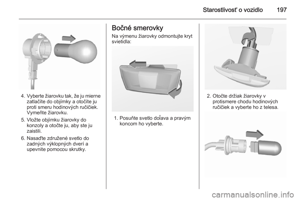 OPEL CORSA 2015.5  Používateľská príručka (in Slovak) Starostlivosť o vozidlo197
4.Vyberte žiarovku tak, že ju mierne
zatlačíte do objímky a otočíte ju
proti smeru hodinových ručičiek.
Vymeňte žiarovku.
5. Vložte objímku žiarovky do konzo