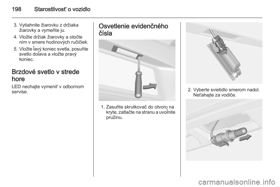 OPEL CORSA 2015.5  Používateľská príručka (in Slovak) 198Starostlivosť o vozidlo
3. Vytiahnite žiarovku z držiakažiarovky a vymeňte ju.
4. Vložte držiak žiarovky a otočte ním v smere hodinových ručičiek.
5. Vložte ľavý koniec svetla, posu