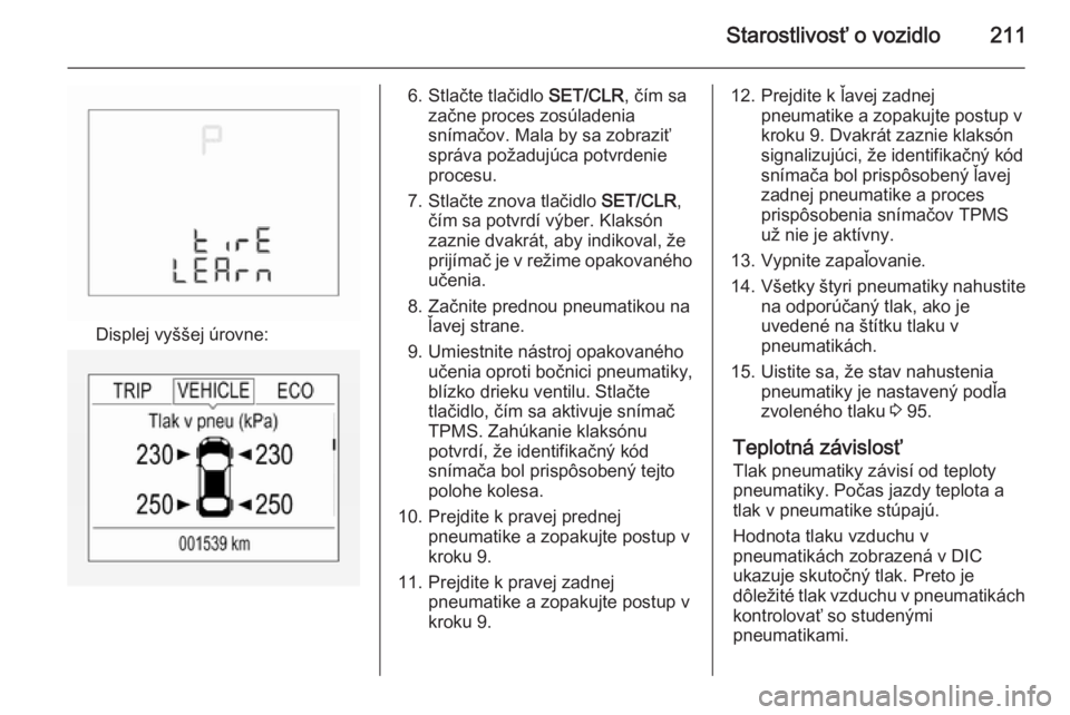 OPEL CORSA 2015.5  Používateľská príručka (in Slovak) Starostlivosť o vozidlo211
Displej vyššej úrovne:
6. Stlačte tlačidlo SET/CLR, čím sa
začne proces zosúladenia snímačov. Mala by sa zobraziť
správa požadujúca potvrdenie
procesu.
7. St