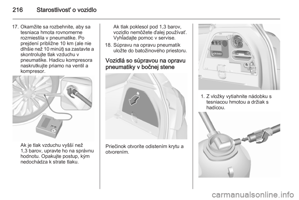 OPEL CORSA 2015.5  Používateľská príručka (in Slovak) 216Starostlivosť o vozidlo
17. Okamžite sa rozbehnite, aby satesniaca hmota rovnomerne
rozmiestila v pneumatike. Po
prejdení približne 10 km (ale nie
dlhšie než 10 minút) sa zastavte a
skontrol