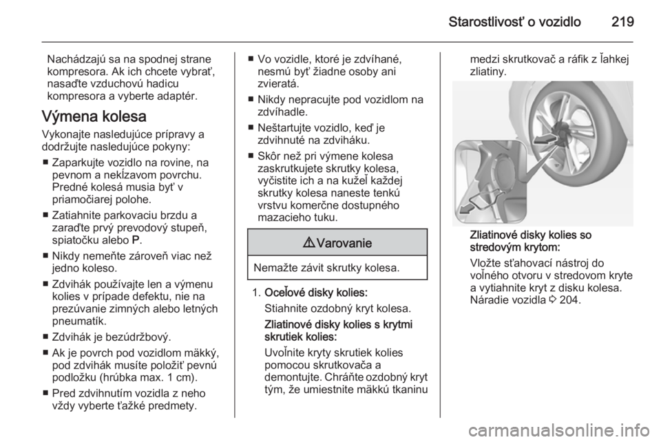 OPEL CORSA 2015.5  Používateľská príručka (in Slovak) Starostlivosť o vozidlo219
Nachádzajú sa na spodnej strane
kompresora. Ak ich chcete vybrať,
nasaďte vzduchovú hadicu
kompresora a vyberte adaptér.
Výmena kolesa
Vykonajte nasledujúce prípra