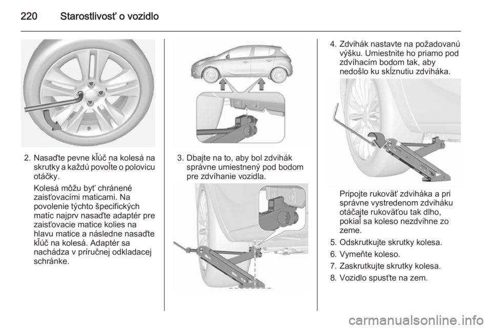 OPEL CORSA 2015.5  Používateľská príručka (in Slovak) 220Starostlivosť o vozidlo
2.Nasaďte pevne kľúč na kolesá na
skrutky a každú povoľte o polovicu otáčky.
Kolesá môžu byť chránené zaisťovacími maticami. Na
povolenie týchto špecifi