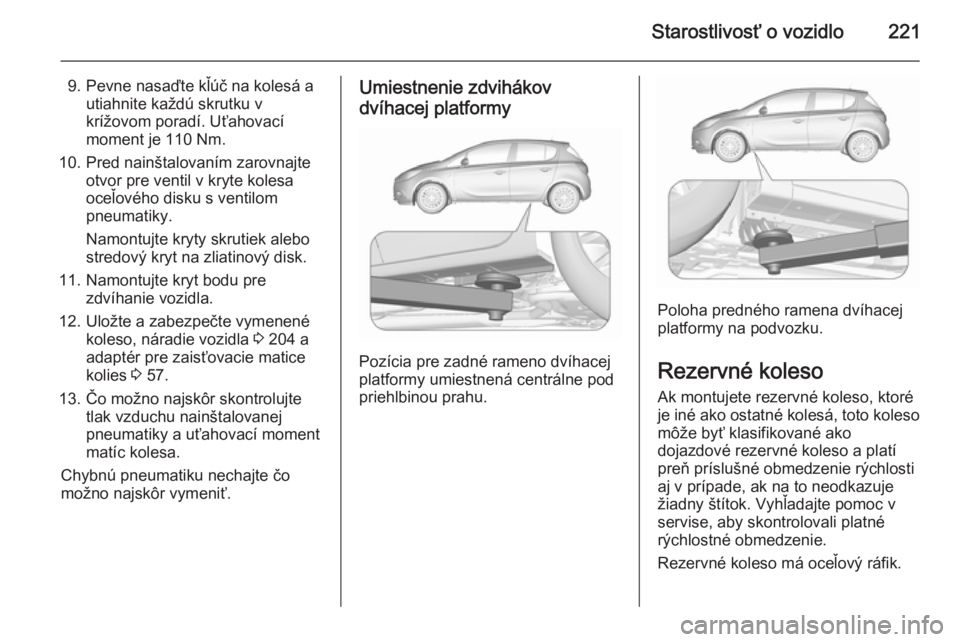 OPEL CORSA 2015.5  Používateľská príručka (in Slovak) Starostlivosť o vozidlo221
9. Pevne nasaďte kľúč na kolesá autiahnite každú skrutku v
krížovom poradí. Uťahovací
moment je 110 Nm.
10. Pred nainštalovaním zarovnajte otvor pre ventil v 