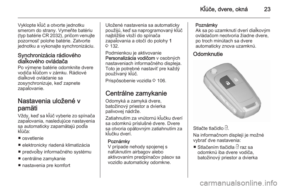 OPEL CORSA 2015.5  Používateľská príručka (in Slovak) Kľúče, dvere, okná23
Vyklopte kľúč a otvorte jednotku
smerom do strany. Vymeňte batériu
(typ batérie CR 2032), pričom venujte pozornosť polohe batérie. Zatvorte
jednotku a vykonajte synch