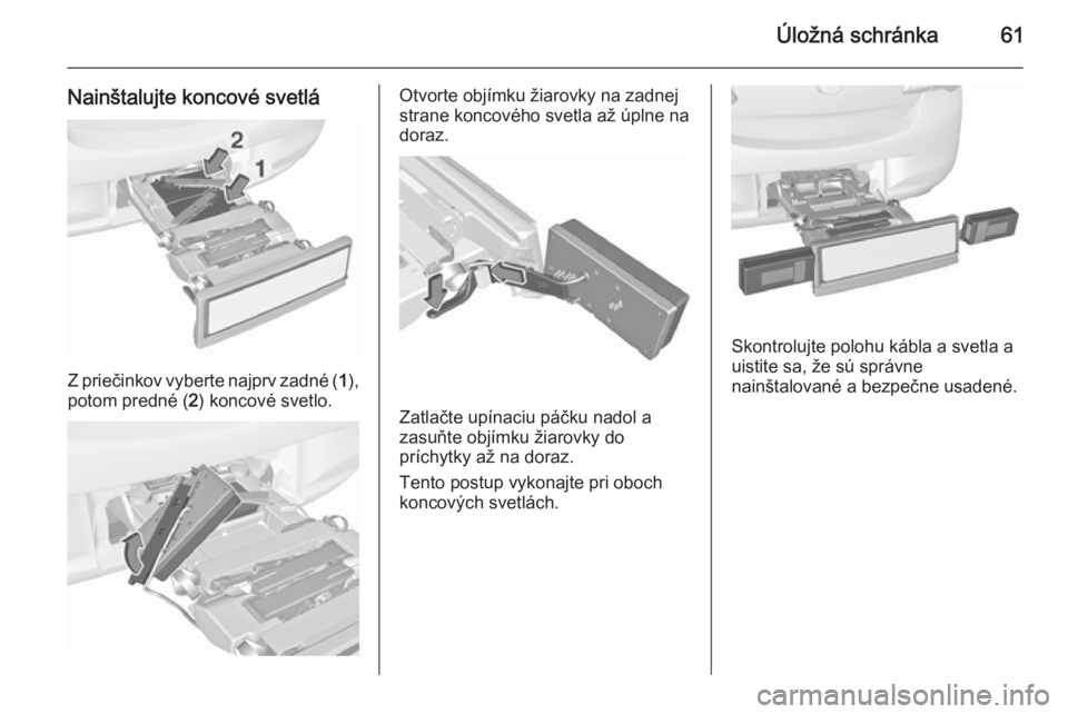 OPEL CORSA 2015.5  Používateľská príručka (in Slovak) Úložná schránka61
Nainštalujte koncové svetlá
Z priečinkov vyberte najprv zadné (1),
potom predné ( 2) koncové svetlo.
Otvorte objímku žiarovky na zadnej
strane koncového svetla až úpl