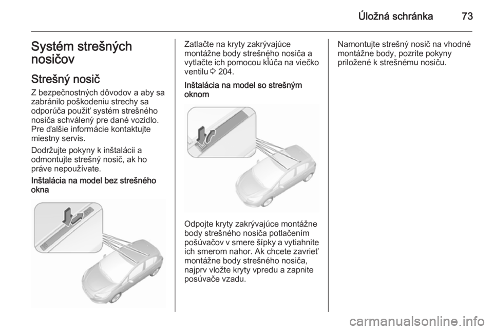 OPEL CORSA 2015.5  Používateľská príručka (in Slovak) Úložná schránka73Systém strešných
nosičov
Strešný nosič Z bezpečnostných dôvodov a aby sa
zabránilo poškodeniu strechy sa
odporúča použiť systém strešného
nosiča schválený pr