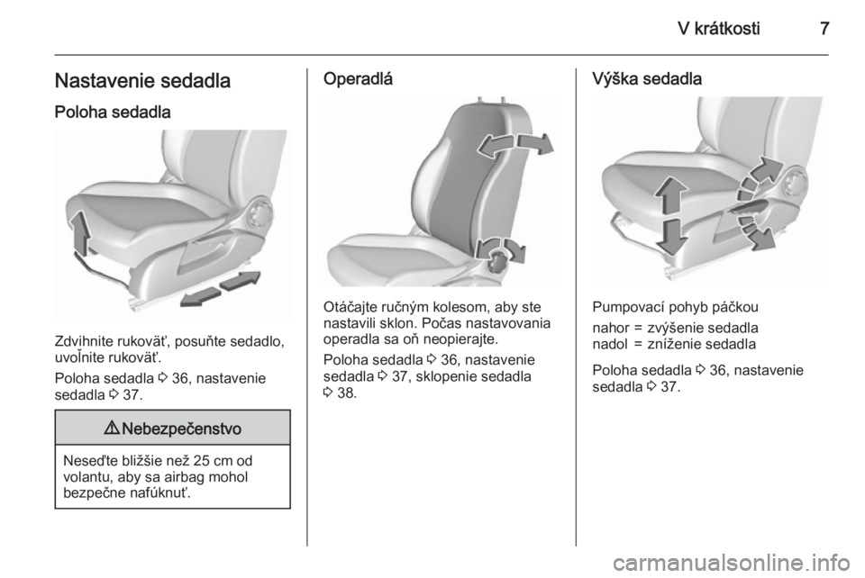 OPEL CORSA 2015.5  Používateľská príručka (in Slovak) V krátkosti7Nastavenie sedadla
Poloha sedadla
Zdvihnite rukoväť, posuňte sedadlo,
uvoľnite rukoväť.
Poloha sedadla  3 36, nastavenie
sedadla  3 37.
9 Nebezpečenstvo
Neseďte bližšie než 25 