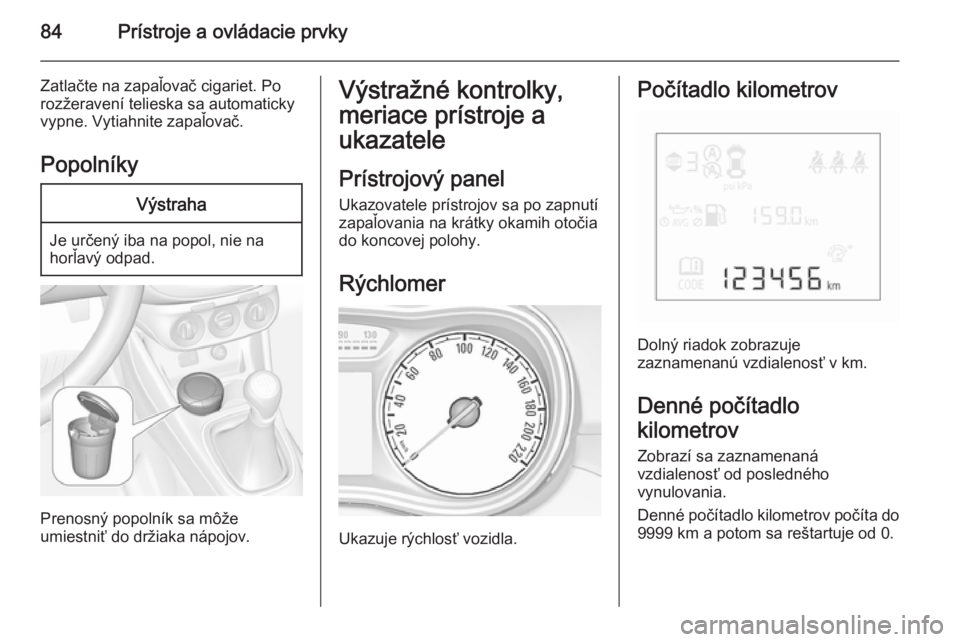 OPEL CORSA 2015.5  Používateľská príručka (in Slovak) 84Prístroje a ovládacie prvky
Zatlačte na zapaľovač cigariet. Po
rozžeravení telieska sa automaticky
vypne. Vytiahnite zapaľovač.
PopolníkyVýstraha
Je určený iba na popol, nie na
horľav�