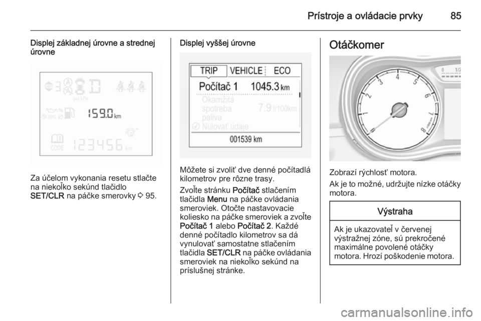 OPEL CORSA 2015.5  Používateľská príručka (in Slovak) Prístroje a ovládacie prvky85
Displej základnej úrovne a strednej
úrovne
Za účelom vykonania resetu stlačte
na niekoľko sekúnd tlačidlo
SET/CLR  na páčke smerovky  3 95.
Displej vyššej 