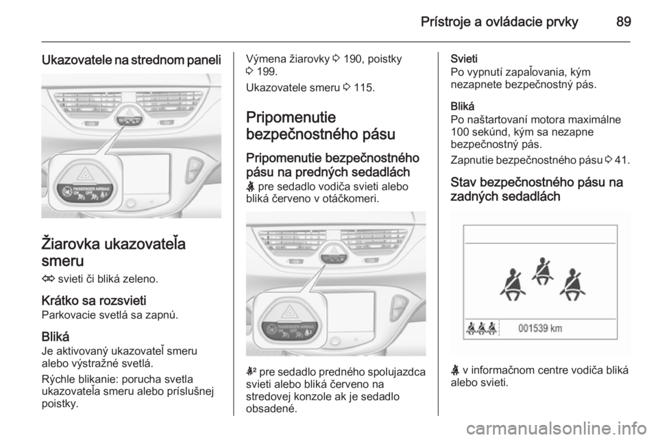 OPEL CORSA 2015.5  Používateľská príručka (in Slovak) Prístroje a ovládacie prvky89
Ukazovatele na strednom paneli
Žiarovka ukazovateľa
smeru O  svieti či bliká zeleno.
Krátko sa rozsvieti
Parkovacie svetlá sa zapnú.
BlikáJe aktivovaný ukazova