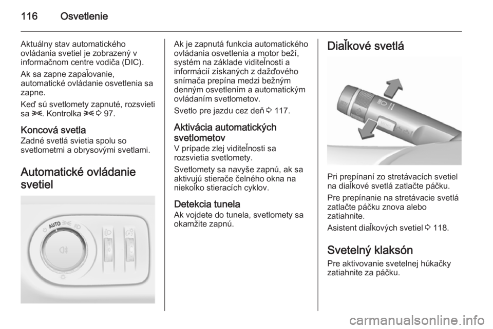 OPEL CORSA 2015.75  Používateľská príručka (in Slovak) 116Osvetlenie
Aktuálny stav automatického
ovládania svetiel je zobrazený v
informačnom centre vodiča (DIC).
Ak sa zapne zapaľovanie,
automatické ovládanie osvetlenia sa
zapne.
Keď sú svetlo
