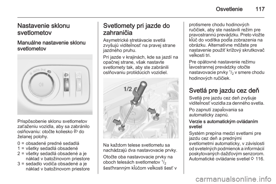 OPEL CORSA 2015.75  Používateľská príručka (in Slovak) Osvetlenie117Nastavenie sklonu
svetlometov
Manuálne nastavenie sklonu
svetlometov 
Prispôsobenie sklonu svetlometov
zaťaženiu vozidla, aby sa zabránilo
oslňovaniu: otočte koliesko  ? do
želane